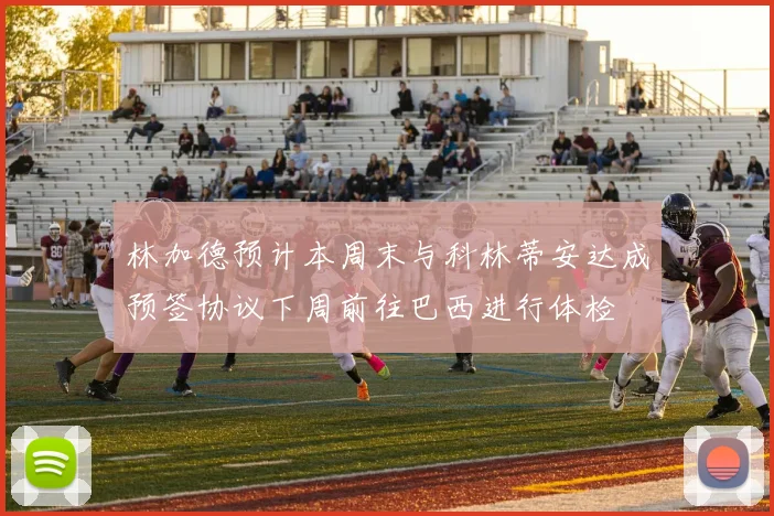 林加德预计本周末与科林蒂安达成预签协议下周前往巴西进行体检