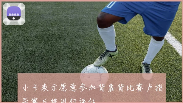 小卡表示愿意参加背靠背比赛卢指导赛后将进行评估
