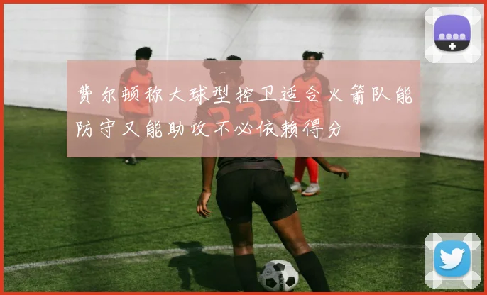 费尔顿称大球型控卫适合火箭队能防守又能助攻不必依赖得分