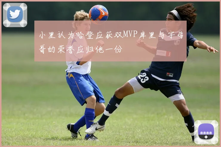 小里认为哈登应获双MVP库里与字母哥的荣誉应归他一份