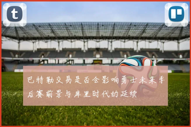 巴特勒交易是否会影响勇士未来季后赛前景与库里时代的延续