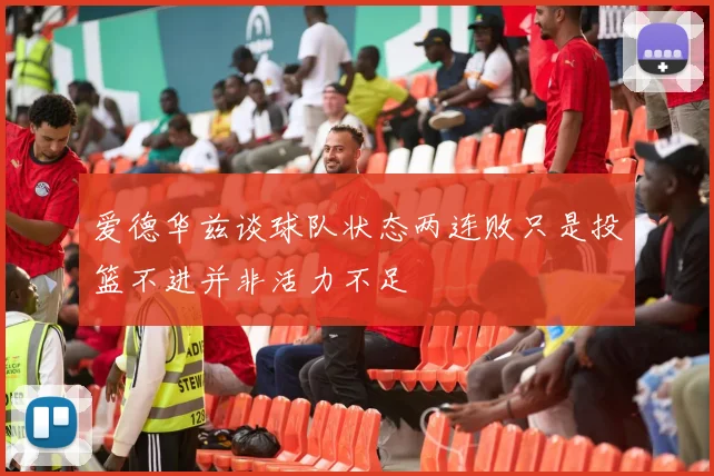 爱德华兹谈球队状态两连败只是投篮不进并非活力不足