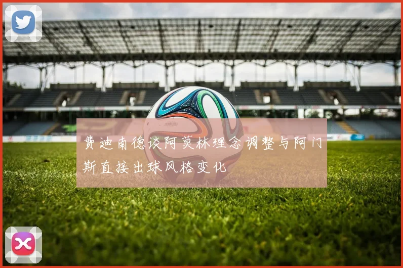 费迪南德谈阿莫林理念调整与阿门斯直接出球风格变化