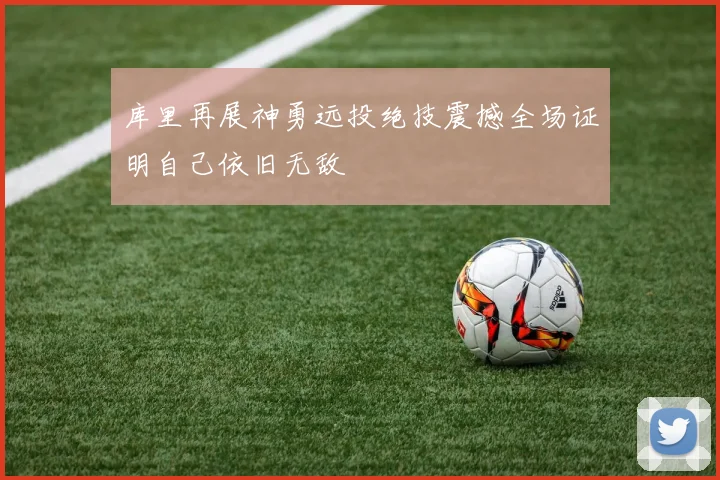 库里再展神勇远投绝技震撼全场证明自己依旧无敌