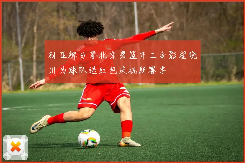 孙亚辉分享北京男篮开工合影翟晓川为球队送红包庆祝新赛季