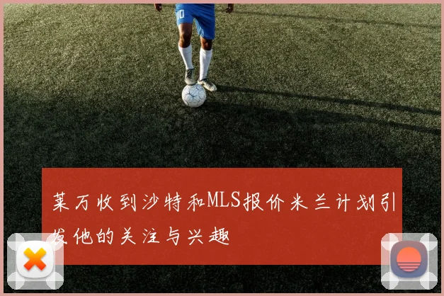 莱万收到沙特和MLS报价米兰计划引发他的关注与兴趣