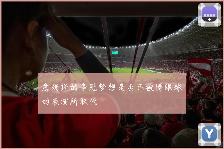 詹姆斯的争冠梦想是否已被博眼球的表演所取代