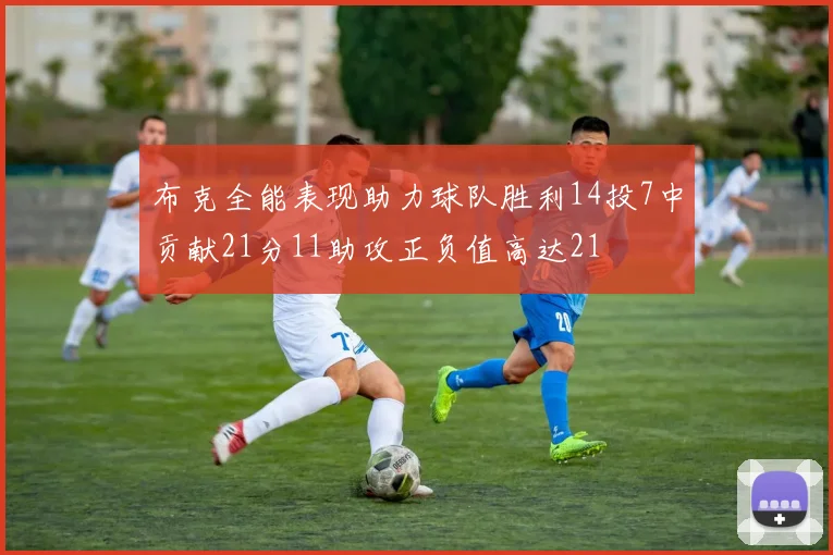 布克全能表现助力球队胜利14投7中贡献21分11助攻正负值高达21
