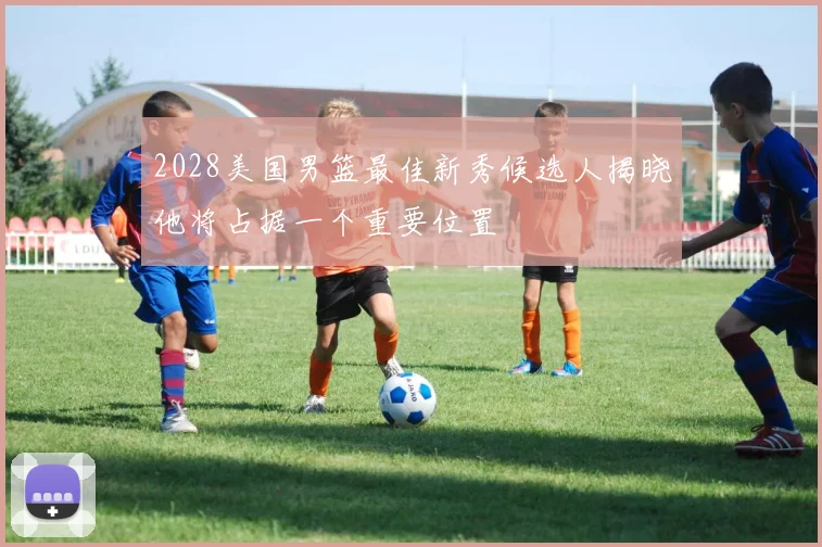 2028美国男篮最佳新秀候选人揭晓他将占据一个重要位置