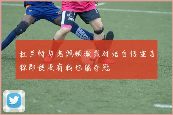 杜兰特与老佩顿激烈对话自信宣言称即便没有我也能夺冠