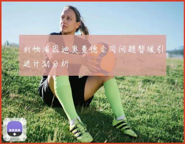 利物浦因迪奥曼德合同问题暂缓引进计划分析