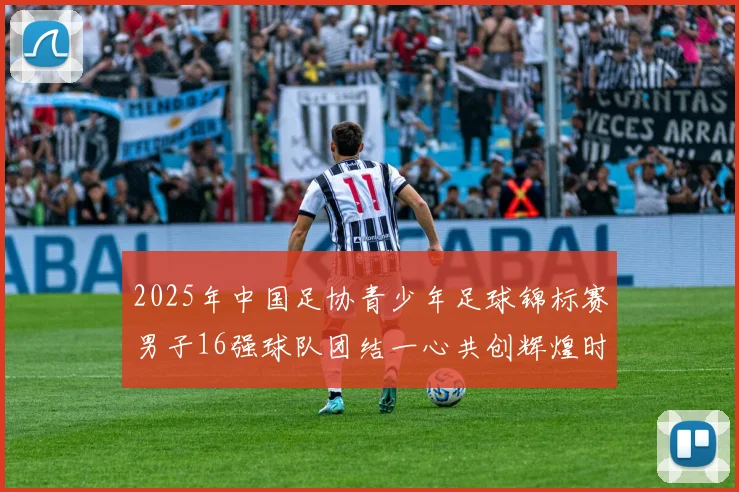 2025年中国足协青少年足球锦标赛男子16强球队团结一心共创辉煌时刻