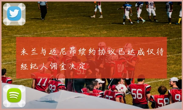 米兰与迈尼昂续约协议已达成仅待经纪人佣金决定