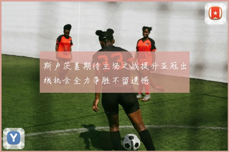 斯卢茨基期待主场之战提升亚冠出线机会全力争胜不留遗憾