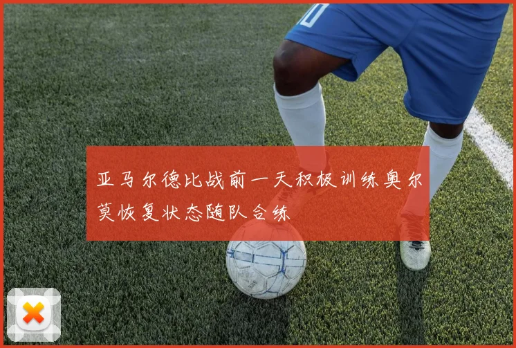 亚马尔德比战前一天积极训练奥尔莫恢复状态随队合练