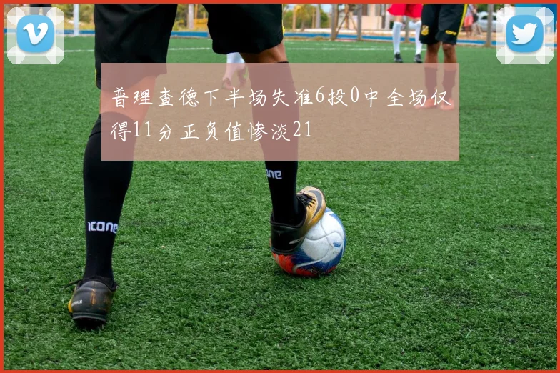 普理查德下半场失准6投0中全场仅得11分正负值惨淡21