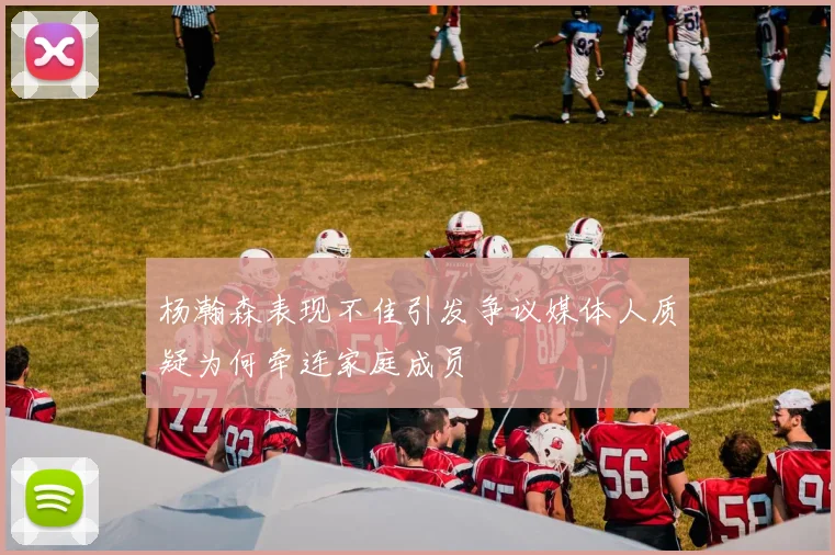 杨瀚森表现不佳引发争议媒体人质疑为何牵连家庭成员