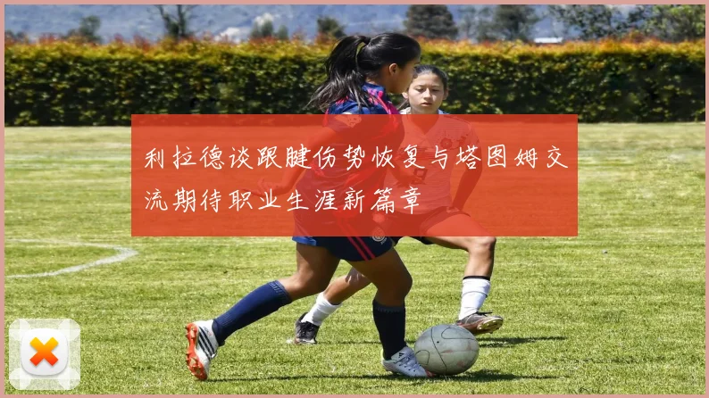 利拉德谈跟腱伤势恢复与塔图姆交流期待职业生涯新篇章