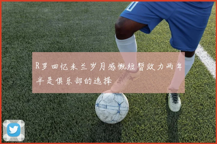 R罗回忆米兰岁月感慨短暂效力两年半是俱乐部的选择