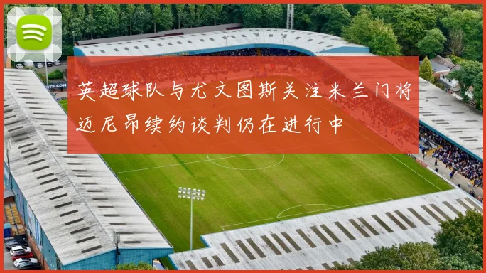 英超球队与尤文图斯关注米兰门将迈尼昂续约谈判仍在进行中