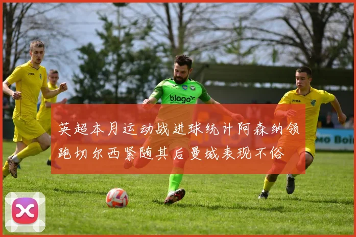 英超本月运动战进球统计阿森纳领跑切尔西紧随其后曼城表现不俗