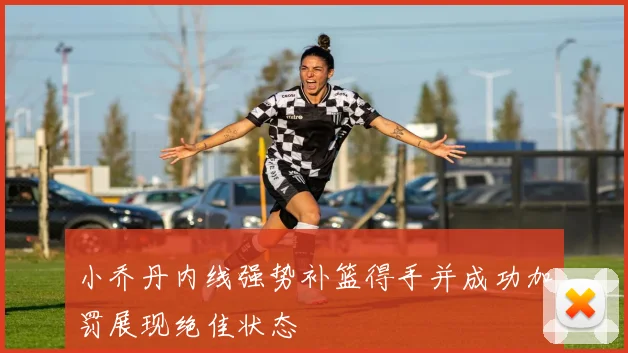小乔丹内线强势补篮得手并成功加罚展现绝佳状态