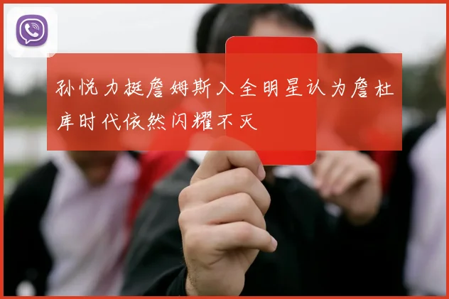 孙悦力挺詹姆斯入全明星认为詹杜库时代依然闪耀不灭