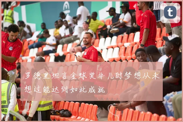 罗德里坦言金球奖非儿时梦想从未想过能达到如此成就