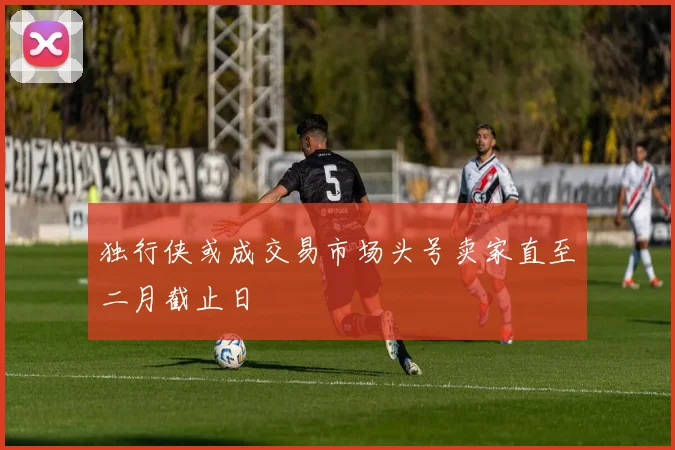 独行侠或成交易市场头号卖家直至二月截止日