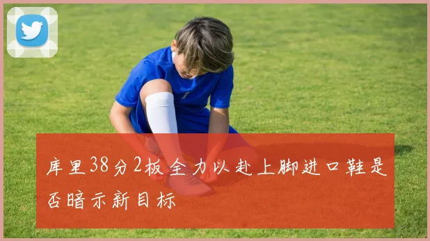 库里38分2板全力以赴上脚进口鞋是否暗示新目标