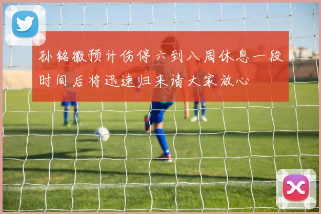 孙铭徽预计伤停六到八周休息一段时间后将迅速归来请大家放心
