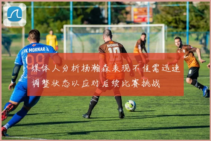 媒体人分析杨瀚森表现不佳需迅速调整状态以应对后续比赛挑战