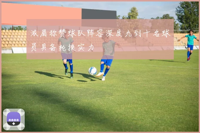浓眉称赞球队阵容深度九到十名球员具备轮换实力
