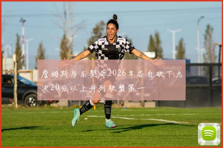 詹姆斯与东契奇2026年各自砍下九次20分以上并列联盟第一