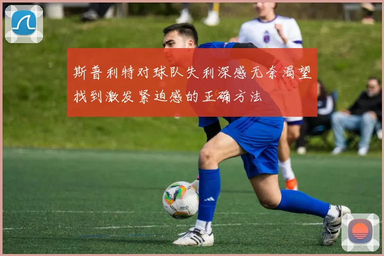 斯普利特对球队失利深感无奈渴望找到激发紧迫感的正确方法