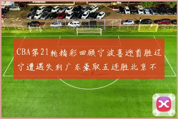 CBA第21轮精彩回顾宁波喜迎首胜辽宁遭遇失利广东豪取五连胜北京不敌天津江苏力克新疆