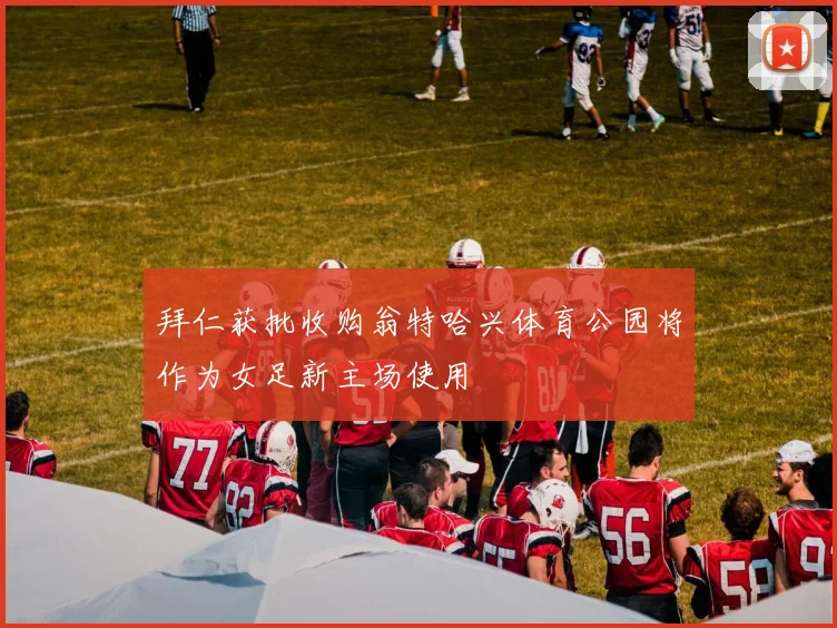 拜仁获批收购翁特哈兴体育公园将作为女足新主场使用