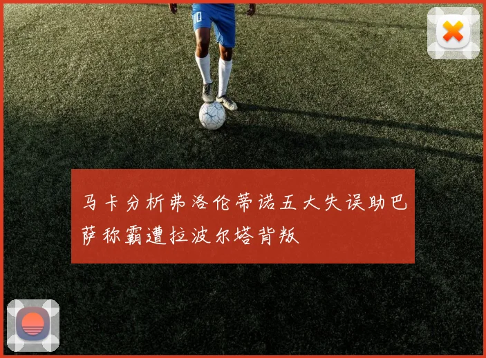 马卡分析弗洛伦蒂诺五大失误助巴萨称霸遭拉波尔塔背叛