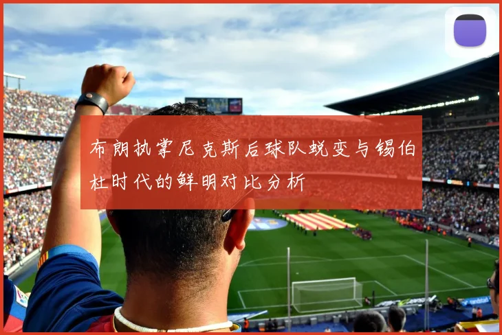 布朗执掌尼克斯后球队蜕变与锡伯杜时代的鲜明对比分析
