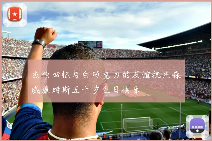 杰伦回忆与白巧克力的友谊祝杰森威廉姆斯五十岁生日快乐