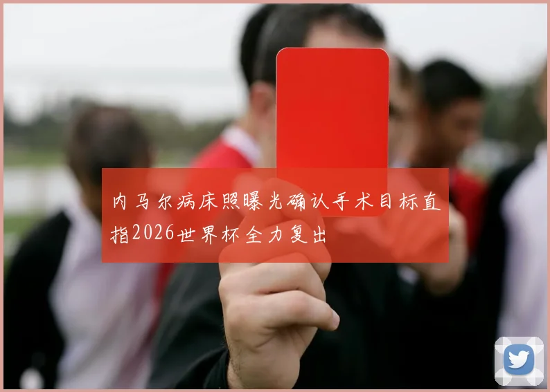 内马尔病床照曝光确认手术目标直指2026世界杯全力复出