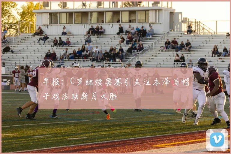 早报：C罗继续罢赛引关注本泽马帽子戏法助新月大胜