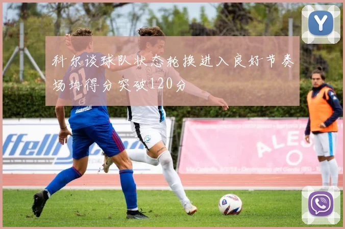 科尔谈球队状态轮换进入良好节奏场均得分突破120分