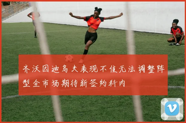 齐沃因迪乌夫表现不佳无法调整阵型全市场期待新签约科内