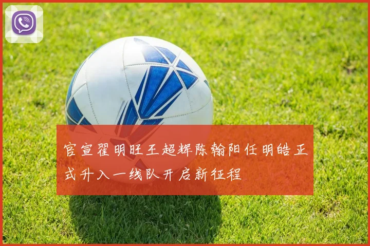 官宣翟明旺王超辉陈翰阳任明皓正式升入一线队开启新征程