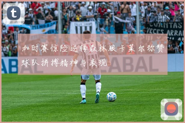 加时赛惊险逆转森林狼卡莱尔称赞球队拼搏精神与表现