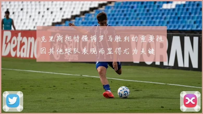 克里斯坦特强调罗马胜利的重要性因其他球队表现而显得尤为关键