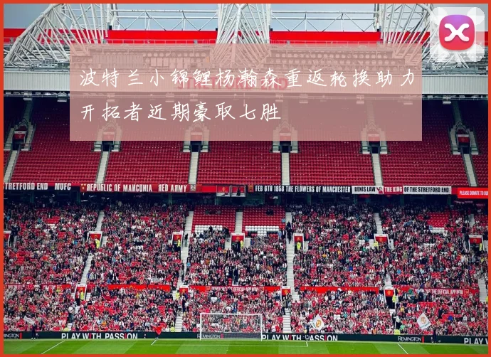 波特兰小锦鲤杨瀚森重返轮换助力开拓者近期豪取七胜