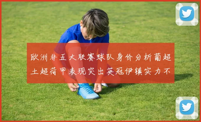 欧洲非五大联赛球队身价分析葡超土超荷甲表现突出英冠伊镇实力不容小觑