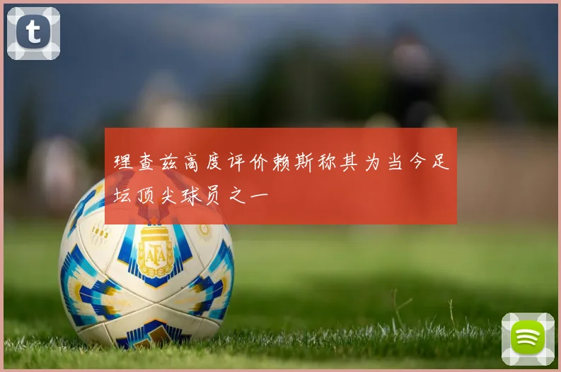 理查兹高度评价赖斯称其为当今足坛顶尖球员之一